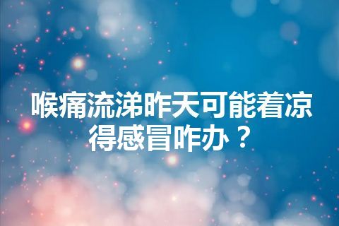 喉痛流涕昨天可能着凉得感冒咋办？