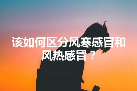 该如何区分风寒感冒和风热感冒？