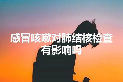 感冒咳嗽对肺结核检查有影响吗