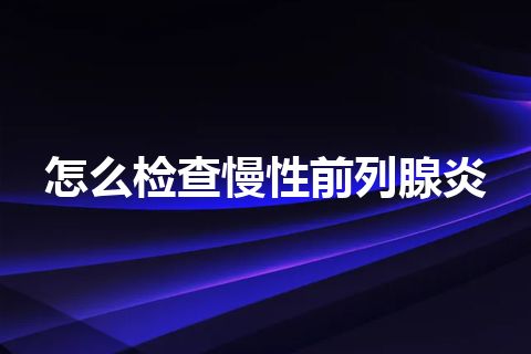 怎么检查慢性前列腺炎