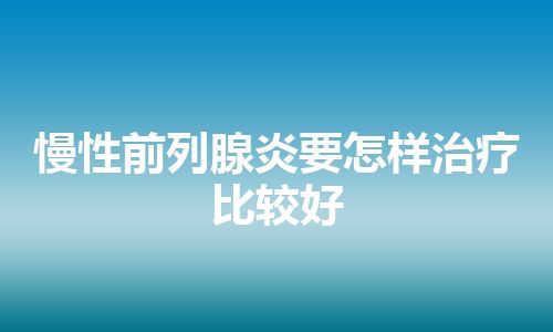 慢性前列腺炎要怎样治疗比较好