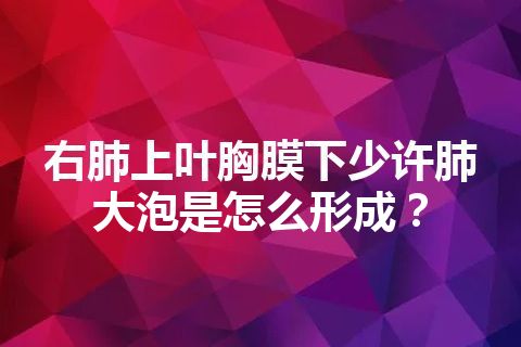 右肺上叶胸膜下少许肺大泡是怎么形成？