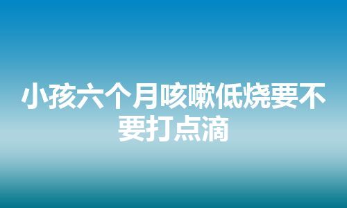 小孩六个月咳嗽低烧要不要打点滴