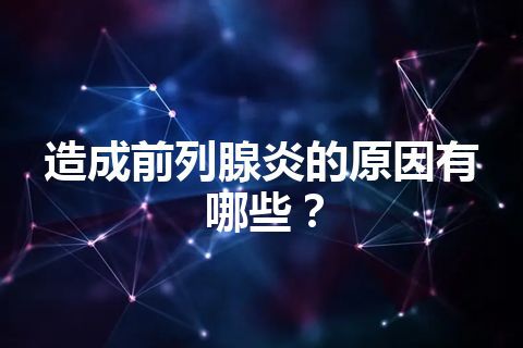 造成前列腺炎的原因有哪些？