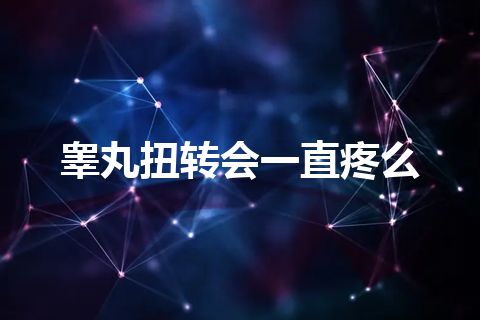 睾丸扭转会一直疼么