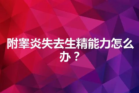 附睾炎失去生精能力怎么办？