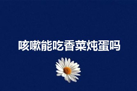 咳嗽能吃香菜炖蛋吗