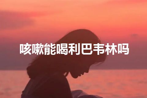 咳嗽能喝利巴韦林吗