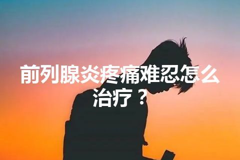 前列腺炎疼痛难忍怎么治疗？