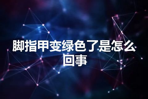 脚指甲变绿色了是怎么回事