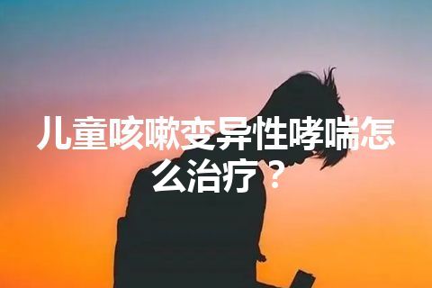 儿童咳嗽变异性哮喘怎么治疗？