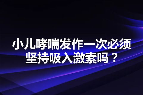 小儿哮喘发作一次必须坚持吸入激素吗？