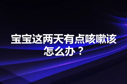 宝宝这两天有点咳嗽该怎么办？