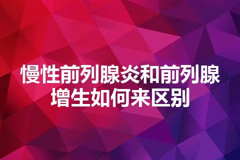 慢性前列腺炎和前列腺增生如何来区别