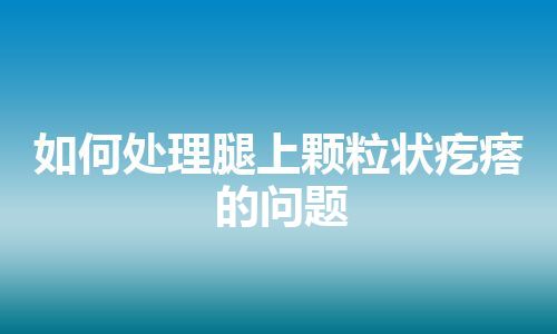 如何处理腿上颗粒状疙瘩的问题