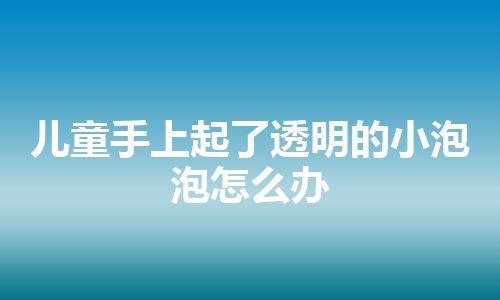 儿童手上起了透明的小泡泡怎么办