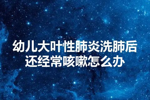 幼儿大叶性肺炎洗肺后还经常咳嗽怎么办