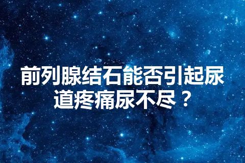 前列腺结石能否引起尿道疼痛尿不尽？