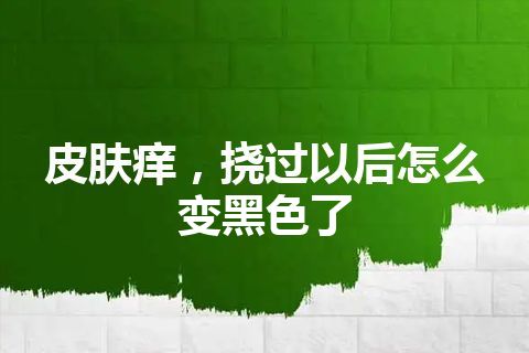 皮肤痒，挠过以后怎么变黑色了