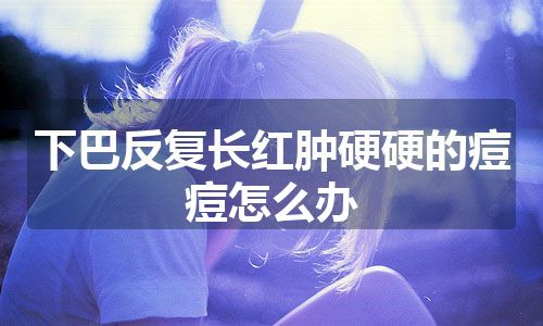 下巴反复长红肿硬硬的痘痘怎么办