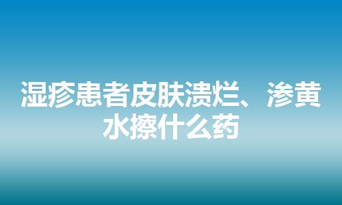 湿疹患者皮肤溃烂、渗黄水擦什么药