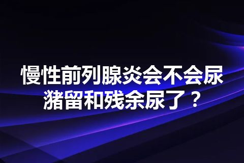 慢性前列腺炎会不会尿潴留和残余尿了？