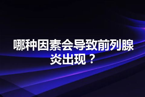 哪种因素会导致前列腺炎出现？