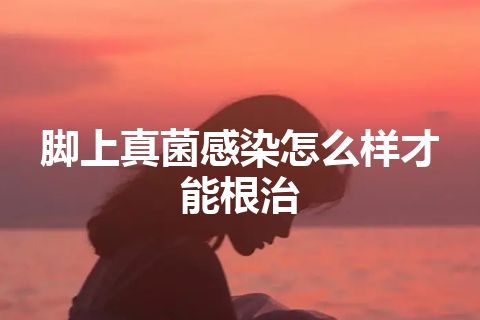 脚上真菌感染怎么样才能根治