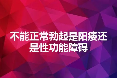 不能正常勃起是阳痿还是性功能障碍