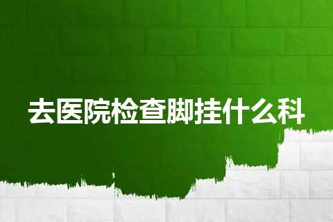 去医院检查脚挂什么科