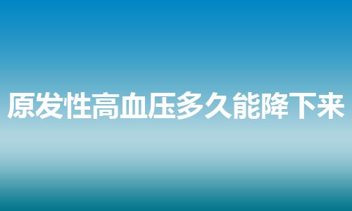 原发性高血压多久能降下来