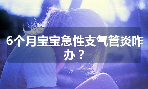 6个月宝宝急性支气管炎咋办？