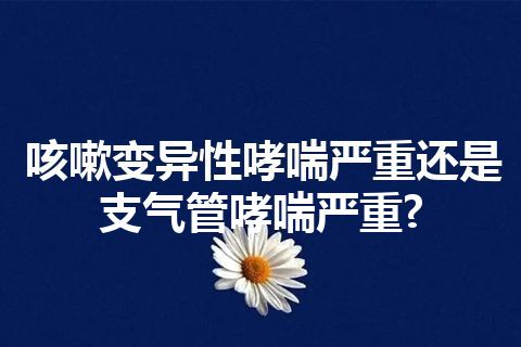 咳嗽变异性哮喘严重还是支气管哮喘严重?