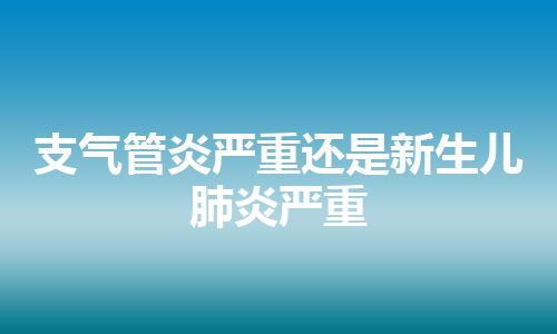 支气管炎严重还是新生儿肺炎严重