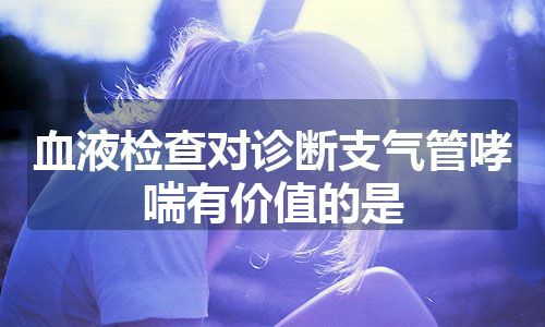 血液检查对诊断支气管哮喘有价值的是