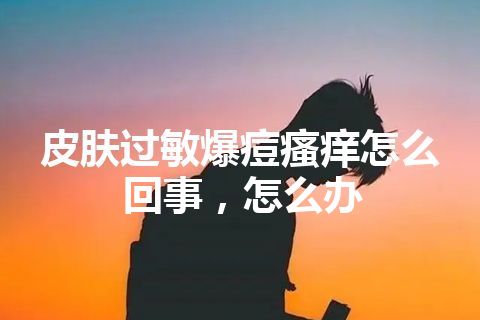 皮肤过敏爆痘瘙痒怎么回事，怎么办