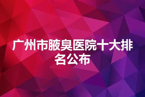 广州市腋臭医院十大排名公布