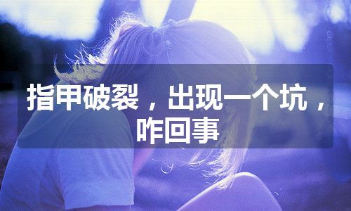 指甲破裂，出现一个坑，咋回事