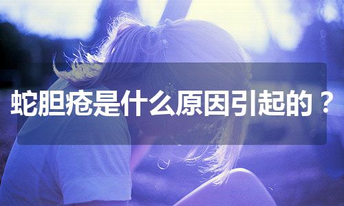 蛇胆疮是什么原因引起的？