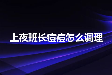 上夜班长痘痘怎么调理