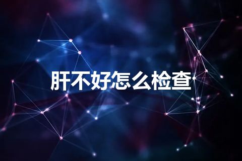 肝不好怎么检查