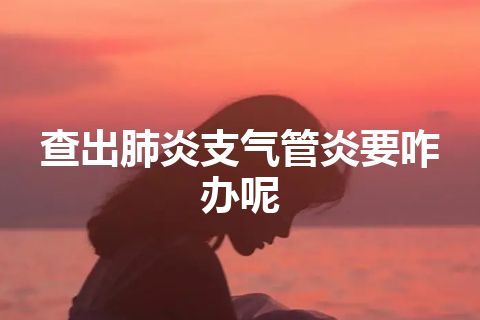 查出肺炎支气管炎要咋办呢