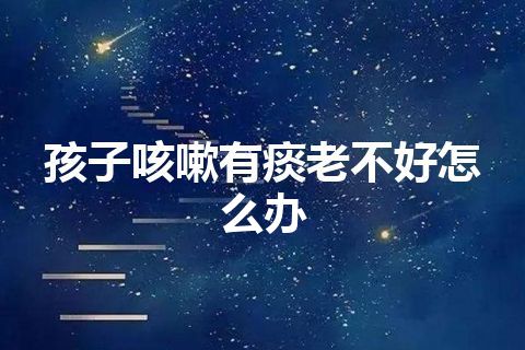 孩子咳嗽有痰老不好怎么办