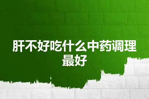 肝不好吃什么中药调理最好