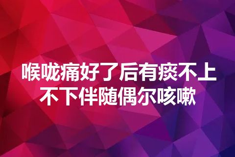 喉咙痛好了后有痰不上不下伴随偶尔咳嗽