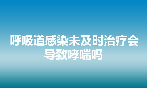 呼吸道感染未及时治疗会导致哮喘吗