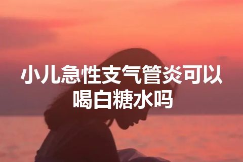 小儿急性支气管炎可以喝白糖水吗