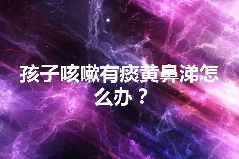 孩子咳嗽有痰黄鼻涕怎么办？