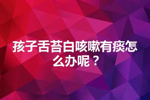 孩子舌苔白咳嗽有痰怎么办呢？