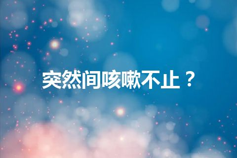 突然间咳嗽不止？